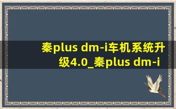 秦plus dm-i车机系统升级4.0_秦plus dm-i车机系统升级4.0包